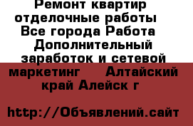 Ремонт квартир, отделочные работы. - Все города Работа » Дополнительный заработок и сетевой маркетинг   . Алтайский край,Алейск г.